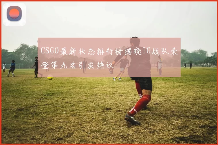 CSGO最新状态排行榜揭晓IG战队荣登第九名引发热议