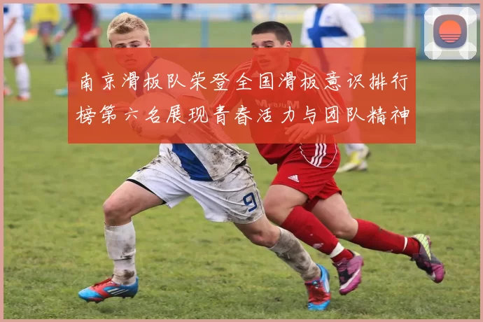 南京滑板队荣登全国滑板意识排行榜第六名展现青春活力与团队精神