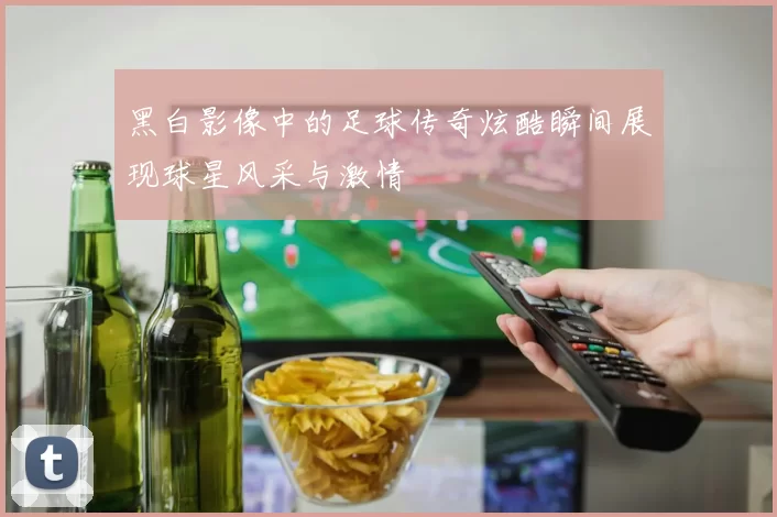 黑白影像中的足球传奇炫酷瞬间展现球星风采与激情