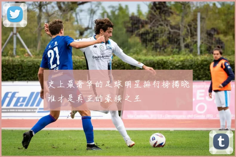 史上最奢华的足球明星排行榜揭晓谁才是真正的豪横之王